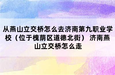 从燕山立交桥怎么去济南第九职业学校（位于槐荫区道德北街） 济南燕山立交桥怎么走